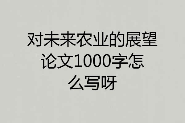 对未来农业的展望论文1000字怎么写呀
