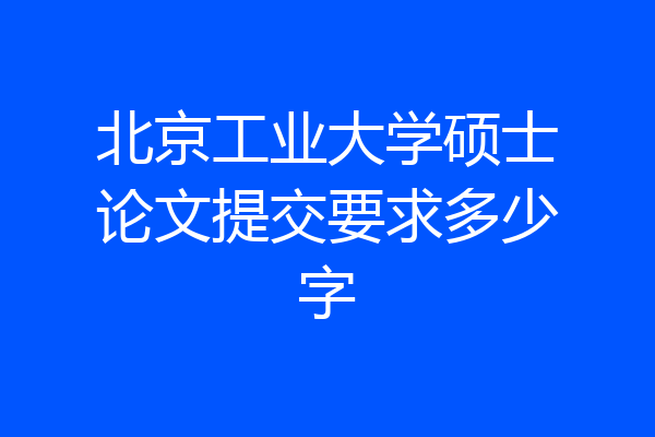 北京工业大学硕士论文提交要求多少字