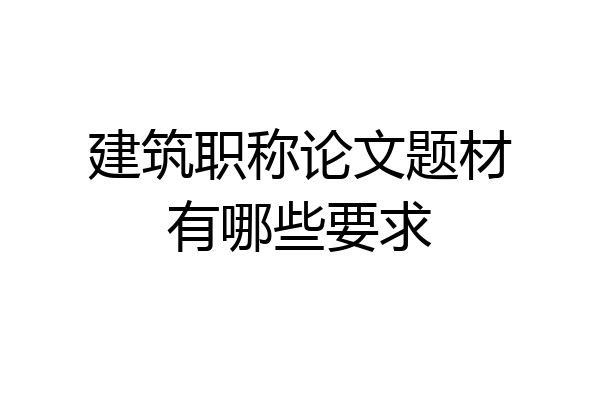 建筑职称论文题材有哪些要求