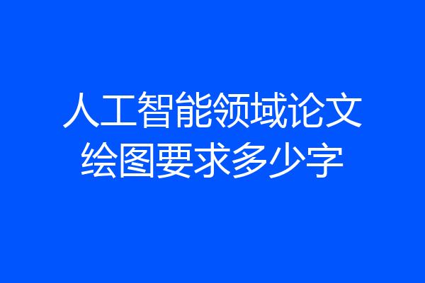 人工智能领域论文绘图要求多少字