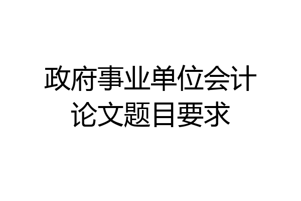 政府事业单位会计论文题目要求