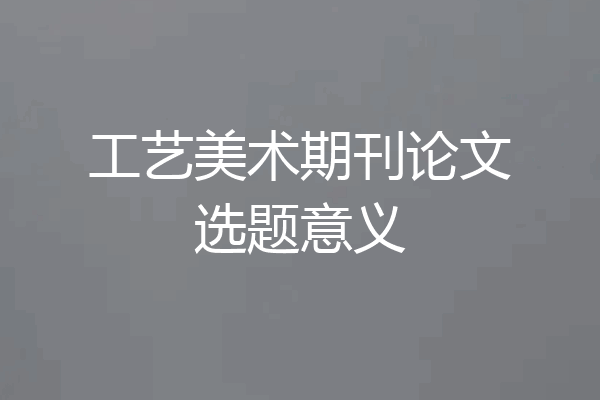 工艺美术期刊论文选题意义