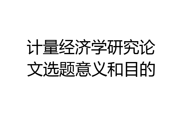 计量经济学研究论文选题意义和目的