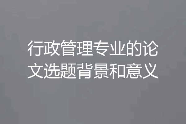 行政管理专业的论文选题背景和意义