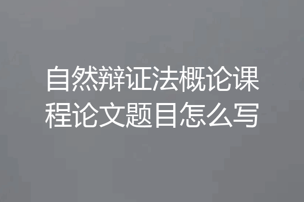 自然辩证法概论课程论文题目怎么写