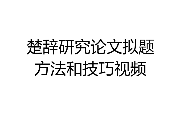楚辞研究论文拟题方法和技巧视频