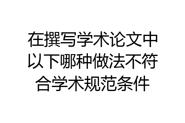 在撰写学术论文中以下哪种做法不符合学术规范条件