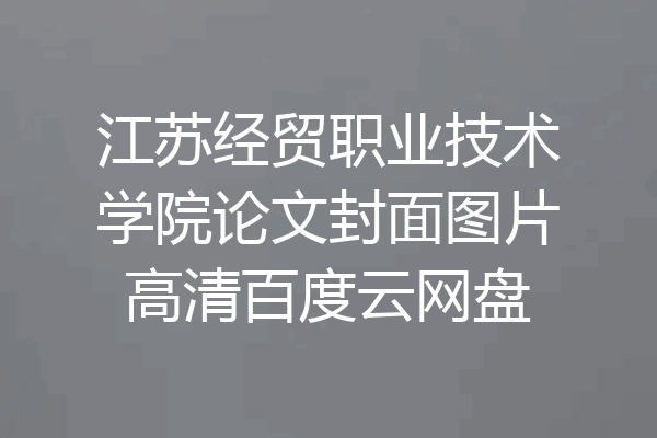 江苏经贸职业技术学院论文封面图片高清百度云网盘