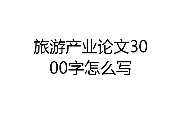 旅游产业论文3000字怎么写