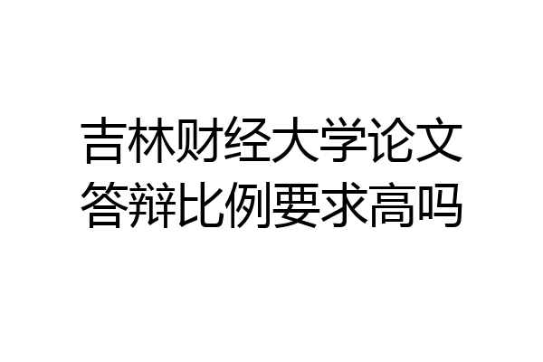 吉林财经大学论文答辩比例要求高吗