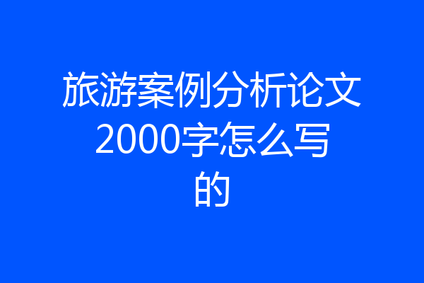 旅游案例分析论文2000字怎么写的