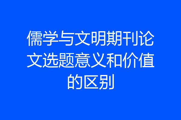儒学与文明期刊论文选题意义和价值的区别