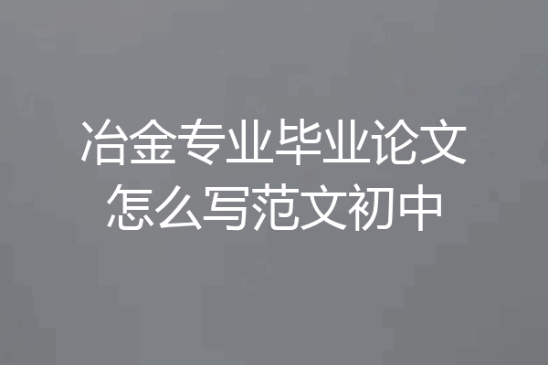 冶金专业毕业论文怎么写范文初中