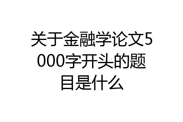 关于金融学论文5000字开头的题目是什么