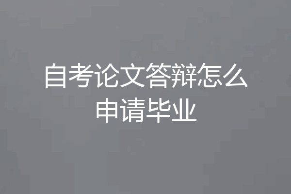 自考论文答辩怎么申请毕业