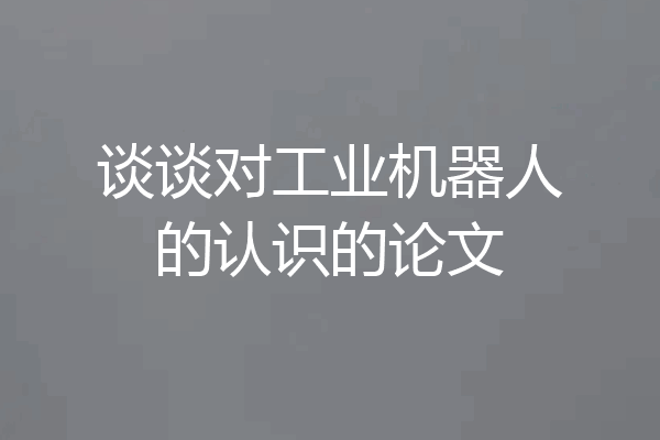 谈谈对工业机器人的认识的论文