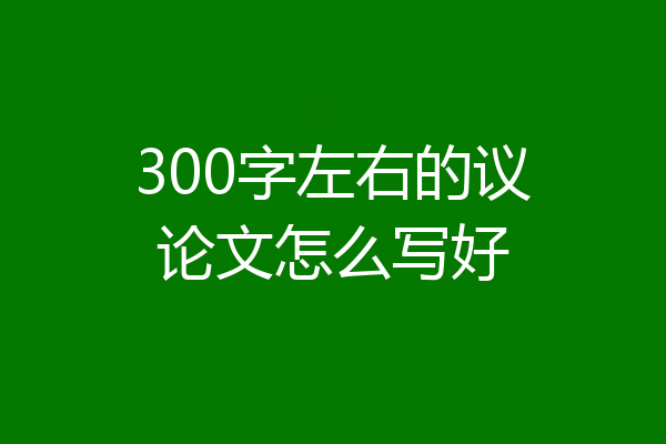 300字左右的议论文怎么写好
