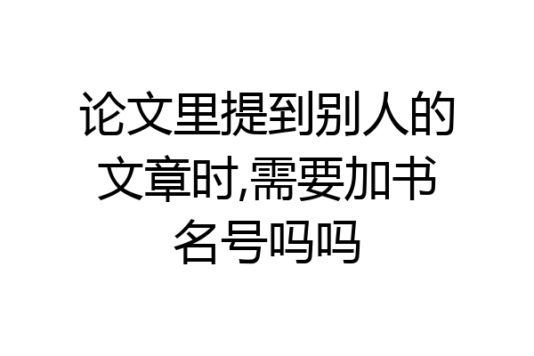 论文里提到别人的文章时,需要加书名号吗吗