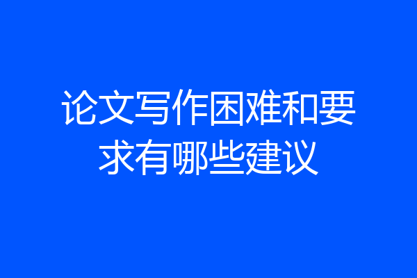 论文写作困难和要求有哪些建议