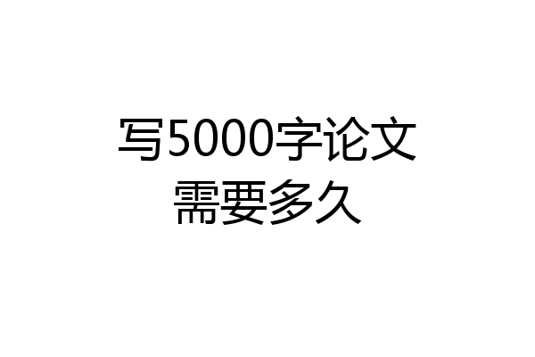 写5000字论文需要多久