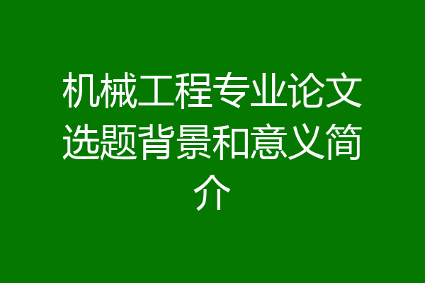机械工程专业论文选题背景和意义简介