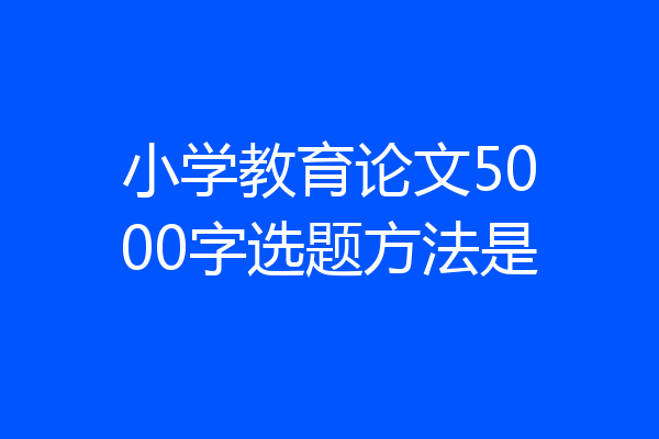 小学教育论文5000字选题方法是