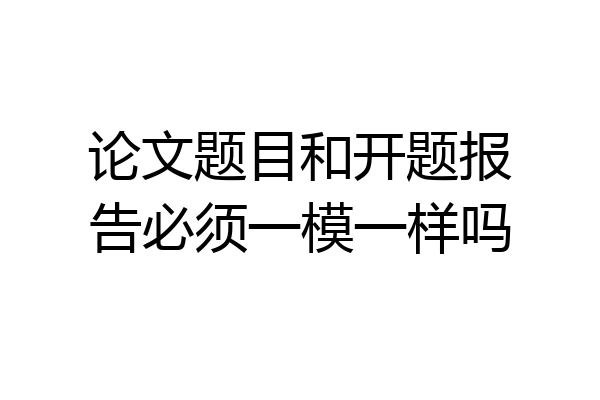论文题目和开题报告必须一模一样吗