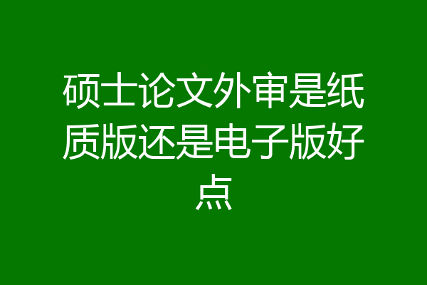 硕士论文外审是纸质版还是电子版好点