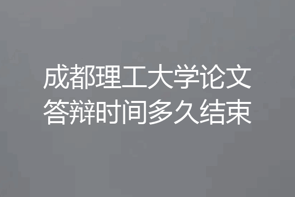 成都理工大学论文答辩时间多久结束