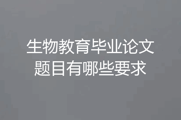生物教育毕业论文题目有哪些要求
