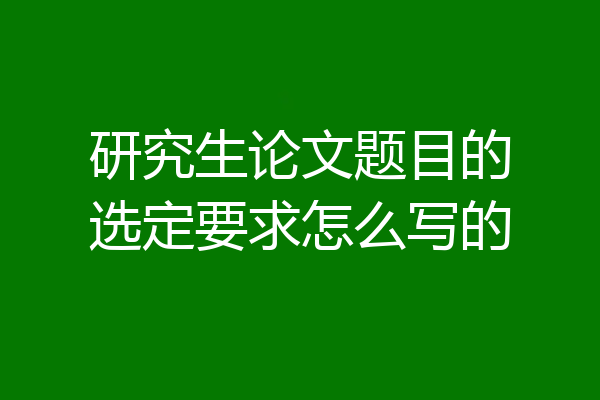 研究生论文题目的选定要求怎么写的