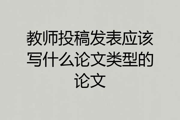 教师投稿发表应该写什么论文类型的论文