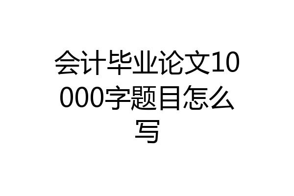 会计毕业论文10000字题目怎么写