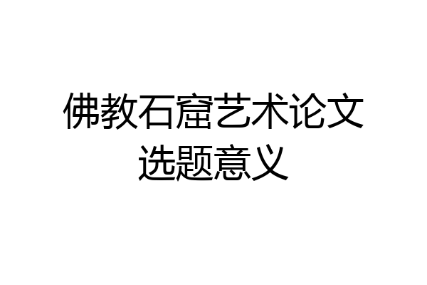 佛教石窟艺术论文选题意义