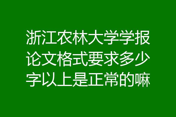 浙江农林大学学报论文格式要求多少字以上是正常的嘛