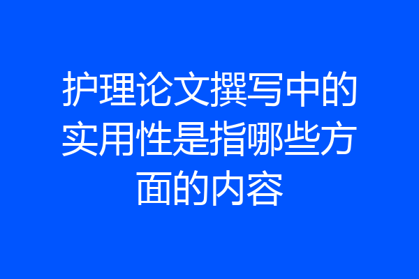 护理论文撰写中的实用性是指哪些方面的内容