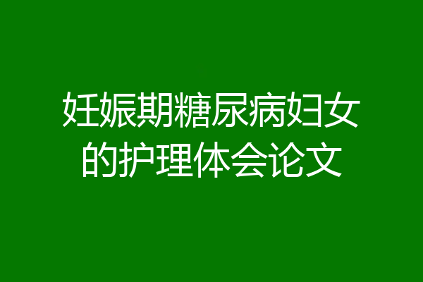 妊娠期糖尿病妇女的护理体会论文