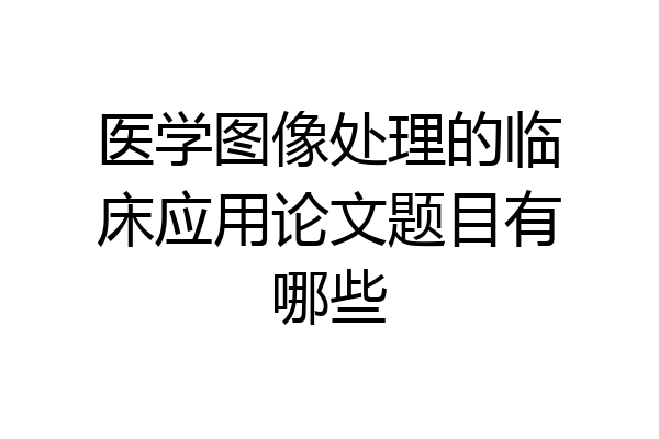 医学图像处理的临床应用论文题目有哪些