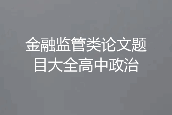 金融监管类论文题目大全高中政治