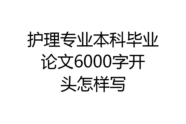 护理专业本科毕业论文6000字开头怎样写