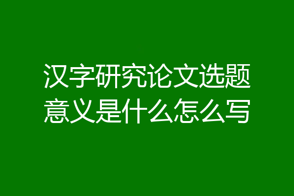 汉字研究论文选题意义是什么怎么写