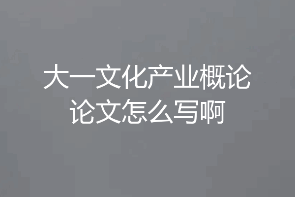 大一文化产业概论论文怎么写啊