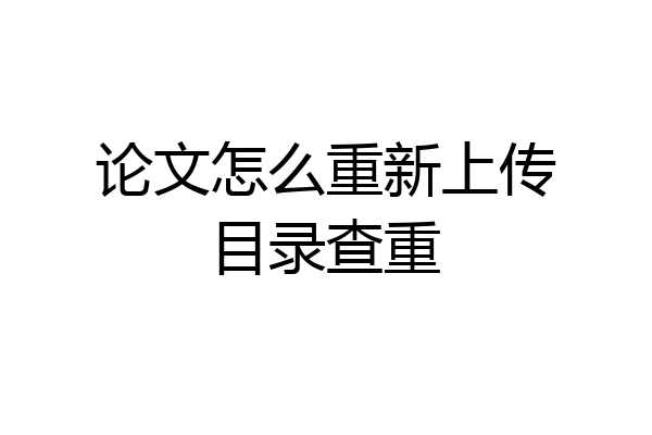 论文怎么重新上传目录查重