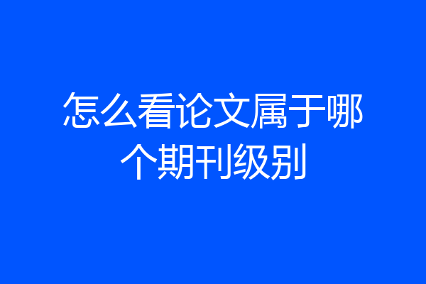 怎么看论文属于哪个期刊级别