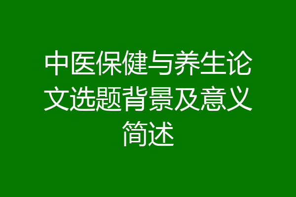中医保健与养生论文选题背景及意义简述