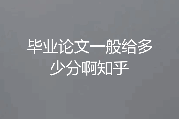 毕业论文一般给多少分啊知乎