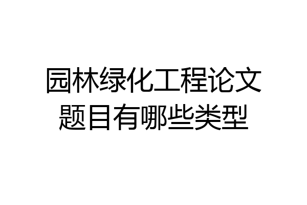园林绿化工程论文题目有哪些类型