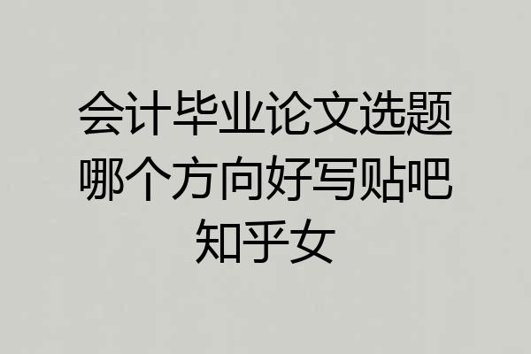 会计毕业论文选题哪个方向好写贴吧知乎女