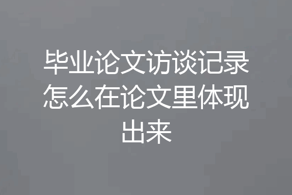 毕业论文访谈记录怎么在论文里体现出来
