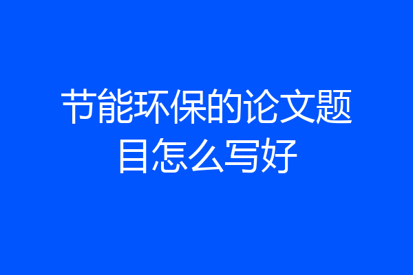 节能环保的论文题目怎么写好